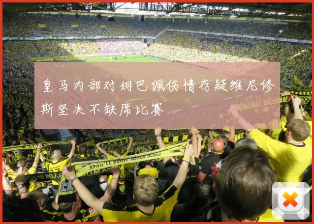 皇马内部对姆巴佩伤情存疑维尼修斯坚决不缺席比赛