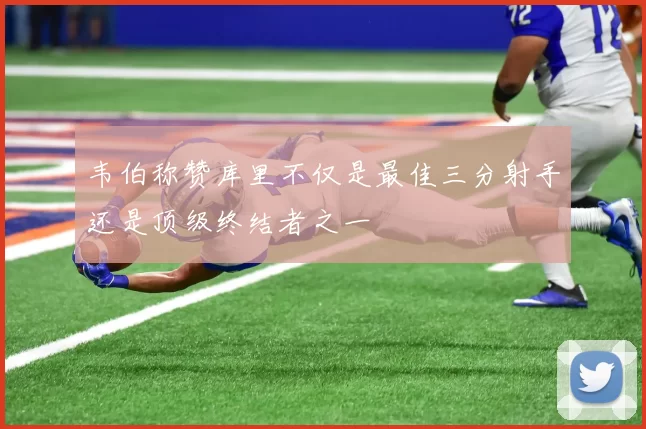 韦伯称赞库里不仅是最佳三分射手还是顶级终结者之一