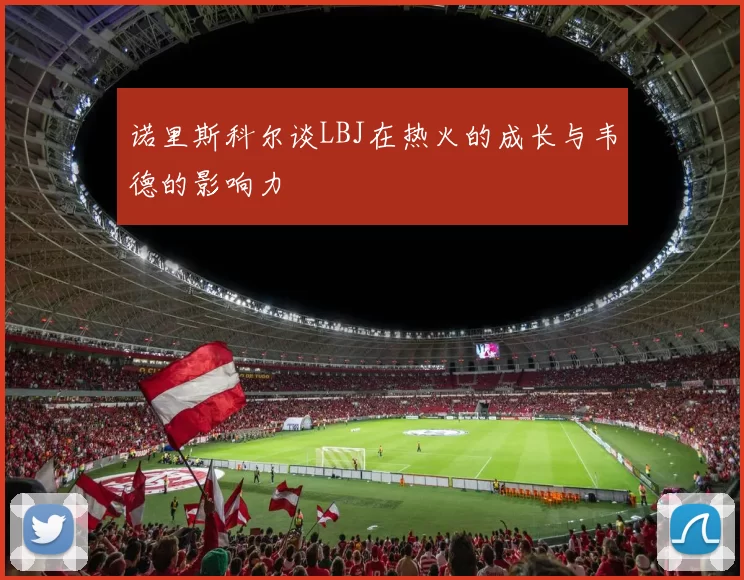 诺里斯科尔谈LBJ在热火的成长与韦德的影响力