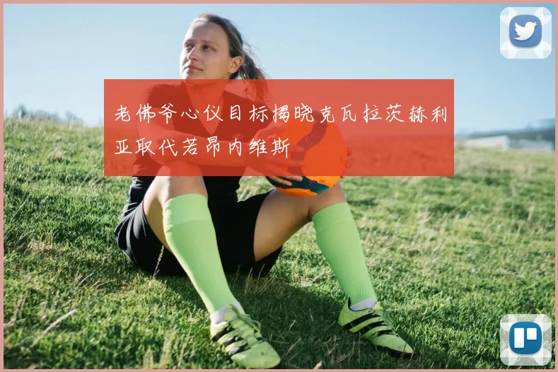老佛爷心仪目标揭晓克瓦拉茨赫利亚取代若昂内维斯