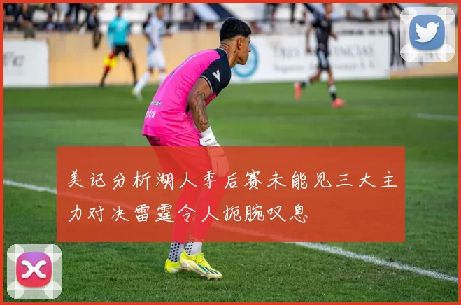 美记分析湖人季后赛未能见三大主力对决雷霆令人扼腕叹息