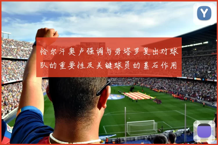 恰尔汗奥卢强调与劳塔罗复出对球队的重要性及关键球员的基石作用