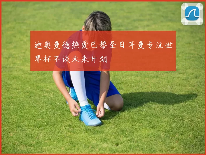迪奥曼德热爱巴黎圣日耳曼专注世界杯不谈未来计划