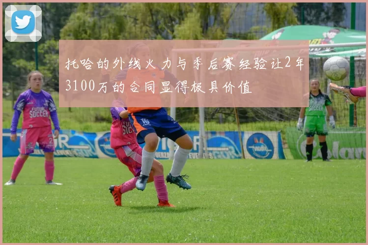 托哈的外线火力与季后赛经验让2年3100万的合同显得极具价值