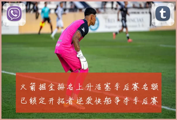 火箭掘金排名上升活塞季后赛名额已锁定开拓者逆袭快船争夺季后赛资格
