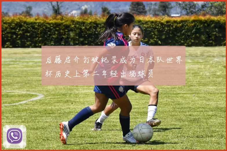 后藤启介打破纪录成为日本队世界杯历史上第二年轻出场球员