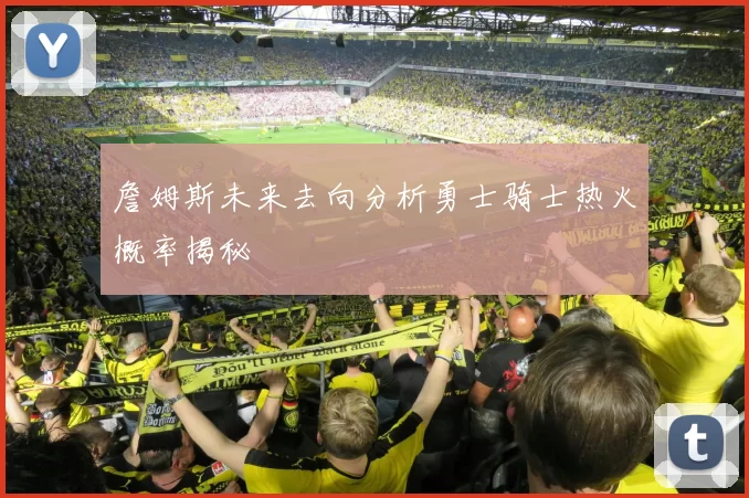 詹姆斯未来去向分析勇士骑士热火概率揭秘