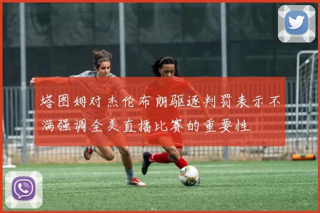 塔图姆对杰伦布朗驱逐判罚表示不满强调全美直播比赛的重要性