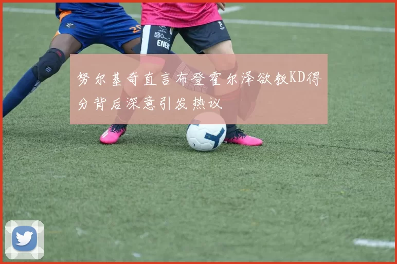 努尔基奇直言布登霍尔泽欲教KD得分背后深意引发热议