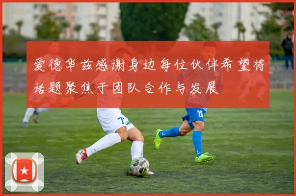 爱德华兹感谢身边每位伙伴希望将话题聚焦于团队合作与发展