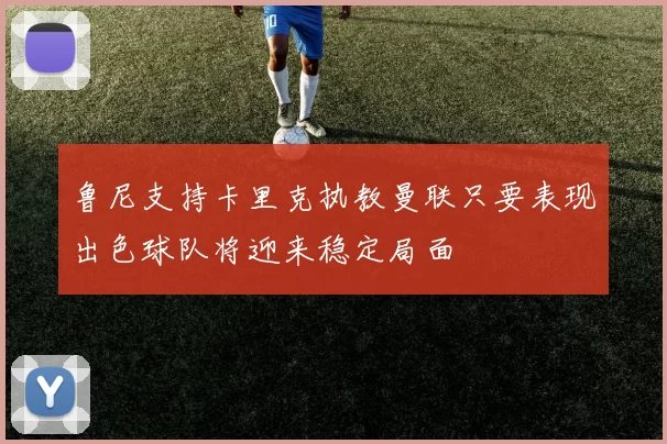 鲁尼支持卡里克执教曼联只要表现出色球队将迎来稳定局面