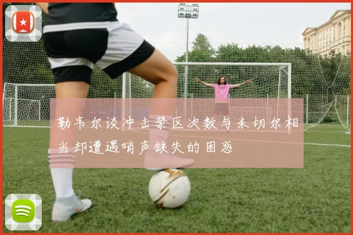 勒韦尔谈冲击禁区次数与米切尔相当却遭遇哨声缺失的困惑