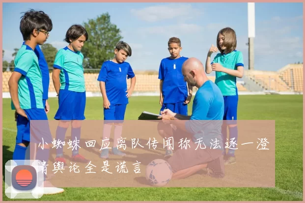 小蜘蛛回应离队传闻称无法逐一澄清舆论全是谎言