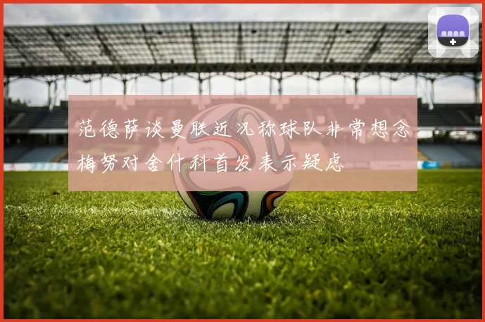 范德萨谈曼联近况称球队非常想念梅努对舍什科首发表示疑虑