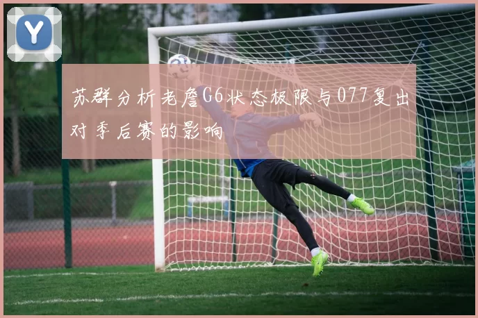 苏群分析老詹G6状态极限与077复出对季后赛的影响
