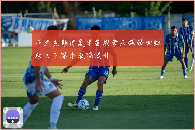 卡里克期待夏季备战带来强劲回归助力下赛季表现提升